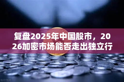 复盘2025年中国股市，2026加密市场能否走出独立行情？