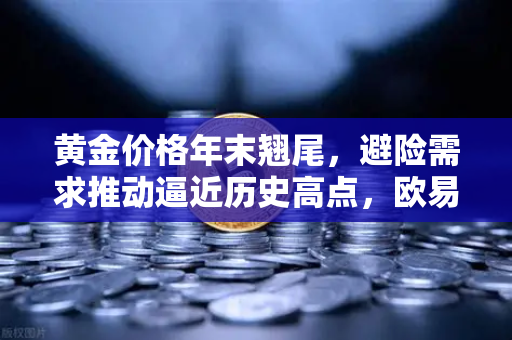 黄金价格年末翘尾，避险需求推动逼近历史高点，欧易交易所下载助力投资者把握行情
