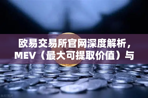 欧易交易所官网深度解析，MEV（最大可提取价值）与三明治攻击全揭秘