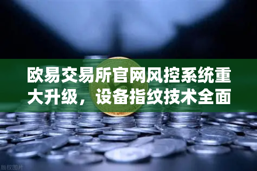 欧易交易所官网风控系统重大升级，设备指纹技术全面侦测异常登录