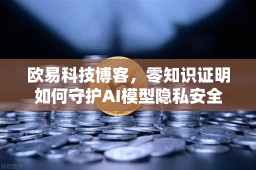 欧易科技博客，零知识证明如何守护AI模型隐私安全