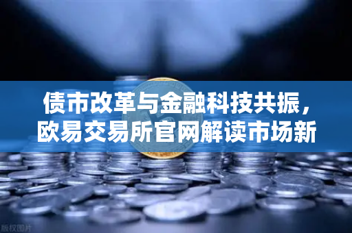 债市改革与金融科技共振，欧易交易所官网解读市场新风向
