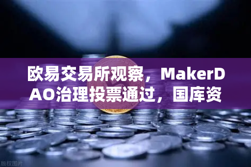 欧易交易所观察，MakerDAO治理投票通过，国库资金将大举进军美国国债市场