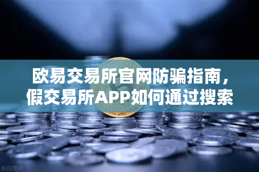 欧易交易所官网防骗指南，假交易所APP如何通过搜索引擎广告设局？附真实案例与问答解析