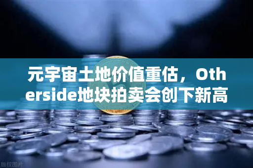 元宇宙土地价值重估，Otherside地块拍卖会创下新高