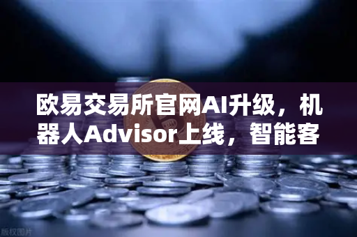欧易交易所官网AI升级，机器人Advisor上线，智能客服重塑交易体验