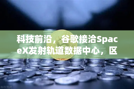 科技前沿，谷歌接洽SpaceX发射轨道数据中心，区块链与分布式存储迎来新契机