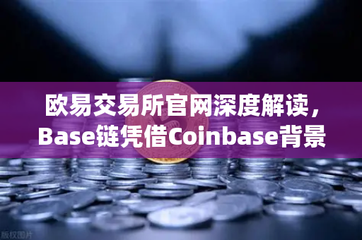 欧易交易所官网深度解读，Base链凭借Coinbase背景如何快速崛起？Layer2扩容方案全面评测