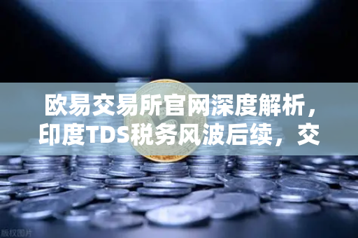 欧易交易所官网深度解析，印度TDS税务风波后续，交易量暴跌背后的政策调整与市场博弈
