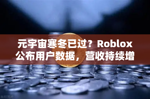元宇宙寒冬已过？Roblox公布用户数据，营收持续增长，市场释放积极信号