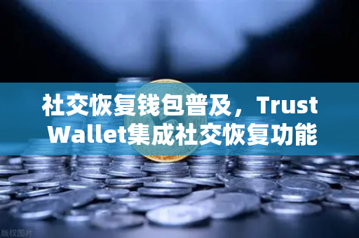 社交恢复钱包普及，Trust Wallet集成社交恢复功能，Web3安全新纪元