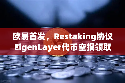 欧易首发，Restaking协议EigenLayer代币空投领取指南—从注册到到账的全流程解析