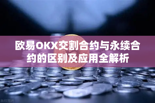 欧易OKX交割合约与永续合约的区别及应用全解析