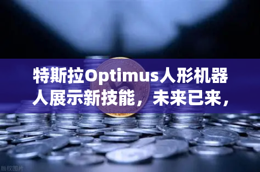 特斯拉Optimus人形机器人展示新技能，未来已来，复杂任务轻松完成