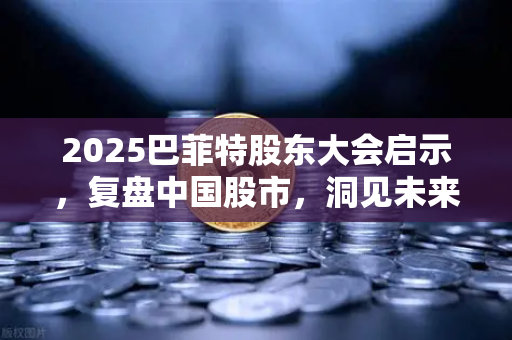 2025巴菲特股东大会启示，复盘中国股市，洞见未来投资新机遇