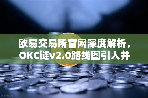 欧易交易所官网深度解析，OKC链v2.0路线图引入并行执行，网络吞吐量迎来革命性提升