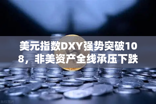 美元指数DXY强势突破108，非美资产全线承压下跌，欧易交易所官网深度解析