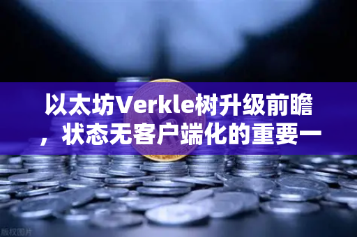 以太坊Verkle树升级前瞻，状态无客户端化的重要一步