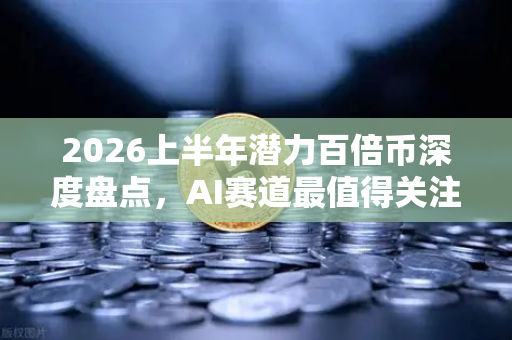 2026上半年潜力百倍币深度盘点，AI赛道最值得关注的5个黑马项目