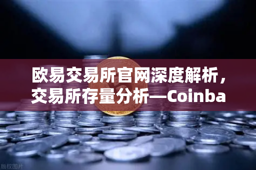 欧易交易所官网深度解析，交易所存量分析—Coinbase机构托管量逆势增长，长线信心犹在