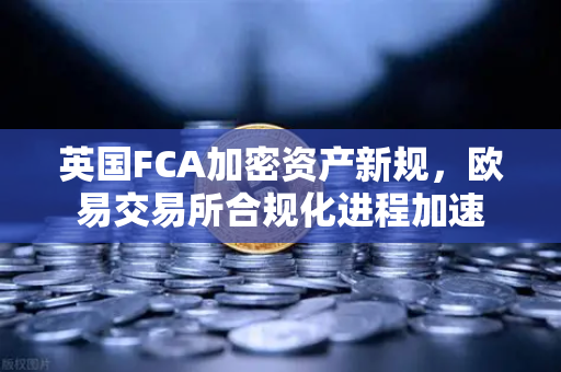 英国FCA加密资产新规，欧易交易所合规化进程加速