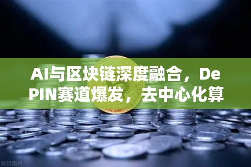 AI与区块链深度融合，DePIN赛道爆发，去中心化算力网络重塑数字生态