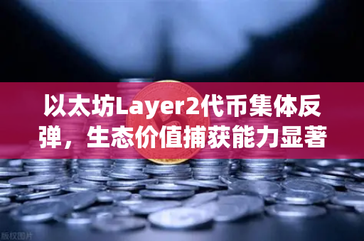 以太坊Layer2代币集体反弹，生态价值捕获能力显著增强，市场迎来新一轮增长周期