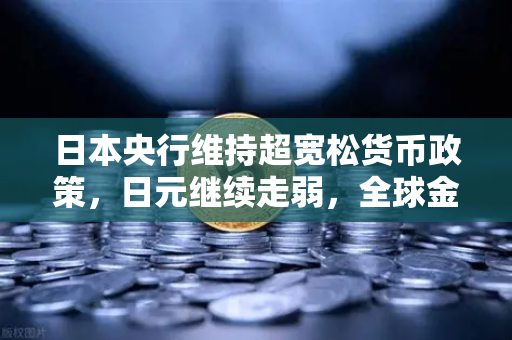 日本央行维持超宽松货币政策，日元继续走弱，全球金融格局下的深度解析