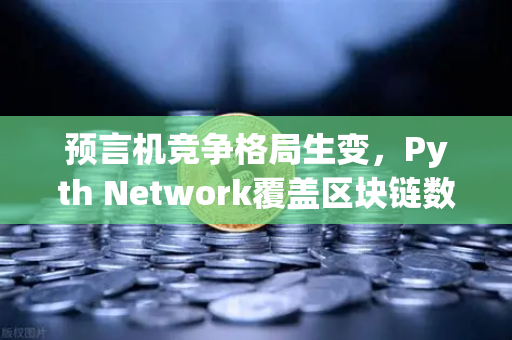 预言机竞争格局生变，Pyth Network覆盖区块链数量超越Chainlink，欧易生态迎新机遇
