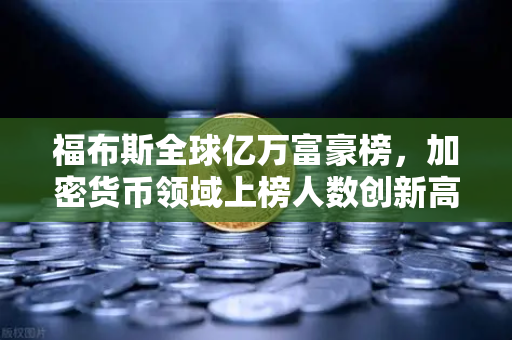 福布斯全球亿万富豪榜，加密货币领域上榜人数创新高，行业格局迎来新变局
