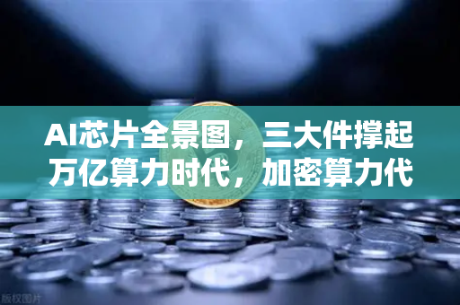 AI芯片全景图，三大件撑起万亿算力时代，加密算力代币价值重估