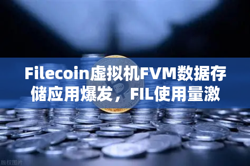 Filecoin虚拟机FVM数据存储应用爆发，FIL使用量激增背后的生态变革