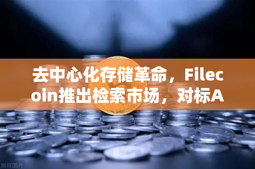 去中心化存储革命，Filecoin推出检索市场，对标AWS云服务开启Web3新纪元