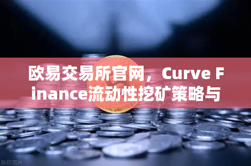欧易交易所官网，Curve Finance流动性挖矿策略与CRV锁定周期优化指南