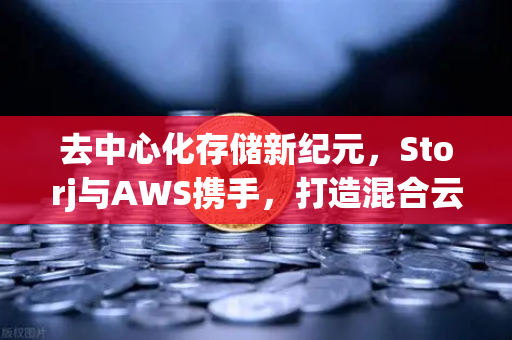 去中心化存储新纪元，Storj与AWS携手，打造混合云存储解决方案
