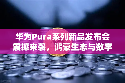 华为Pura系列新品发布会震撼来袭，鸿蒙生态与数字人民币新联动引爆行业变革