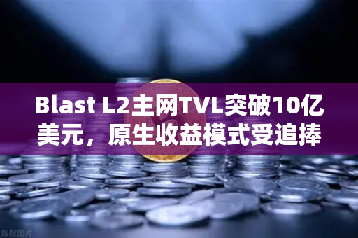Blast L2主网TVL突破10亿美元，原生收益模式受追捧，欧易交易所生态再添新动力