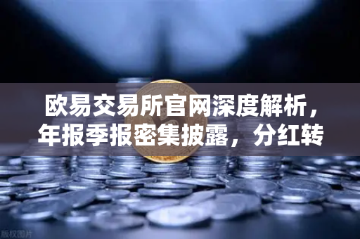欧易交易所官网深度解析，年报季报密集披露，分红转增成为市场焦点