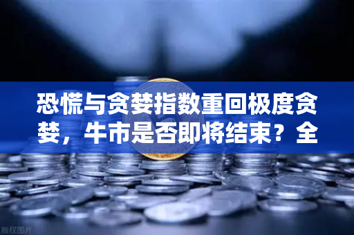 恐慌与贪婪指数重回极度贪婪，牛市是否即将结束？全面解读与应对策略