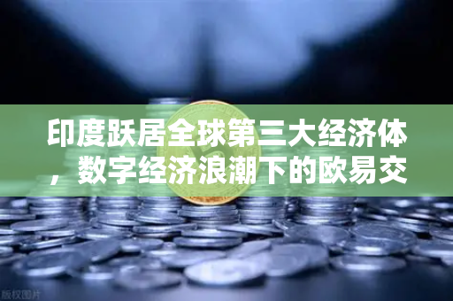 印度跃居全球第三大经济体，数字经济浪潮下的欧易交易所新机遇