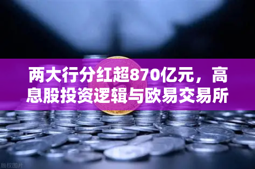 两大行分红超870亿元，高息股投资逻辑与欧易交易所理财替代方案全解析