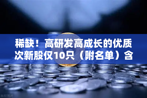 稀缺！高研发高成长的优质次新股仅10只（附名单）含区块链技术服务商
