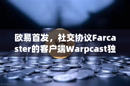 欧易首发，社交协议Farcaster的客户端Warpcast独家上线—Web3社交新纪元开启