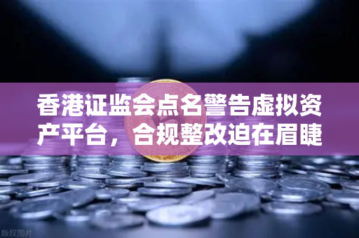 香港证监会点名警告虚拟资产平台，合规整改迫在眉睫，欧易交易所如何应对？
