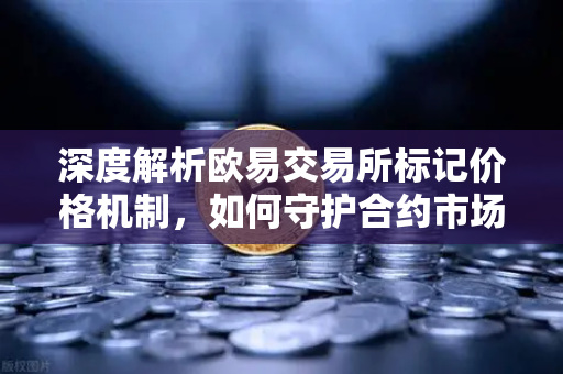 深度解析欧易交易所标记价格机制，如何守护合约市场公平性？