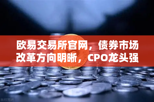 欧易交易所官网，债券市场改革方向明晰，CPO龙头强势晋级！A股首次5只千元股同框