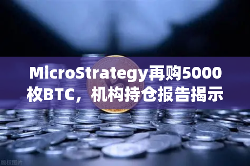MicroStrategy再购5000枚BTC，机构持仓报告揭示均价成本上移趋势