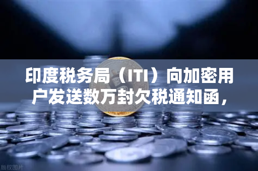 印度税务局（ITI）向加密用户发送数万封欠税通知函，加密税务合规进入严管时代