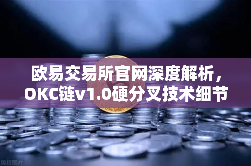 欧易交易所官网深度解析，OKC链v1.0硬分叉技术细节与EVM兼容性优化全攻略