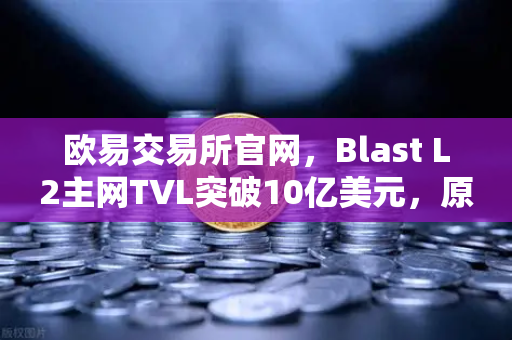 欧易交易所官网，Blast L2主网TVL突破10亿美元，原生收益模式受追捧